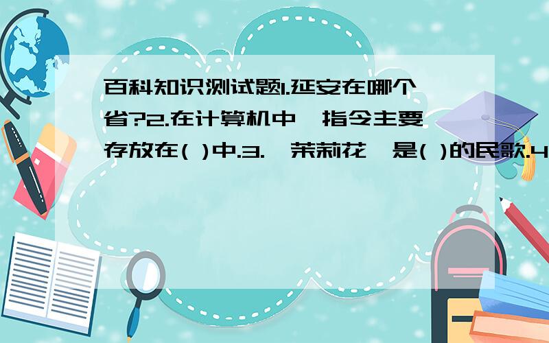 百科知识测试题1.延安在哪个省?2.在计算机中,指令主要存放在( )中.3.《茉莉花》是( )的民歌.4.在野外,如果你