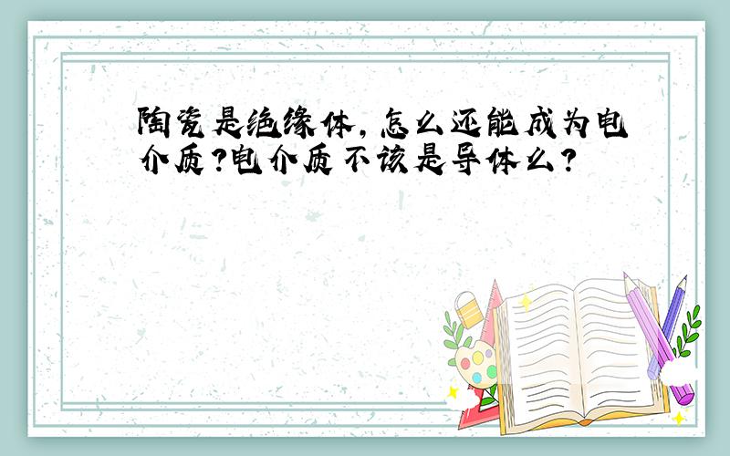 陶瓷是绝缘体,怎么还能成为电介质?电介质不该是导体么?