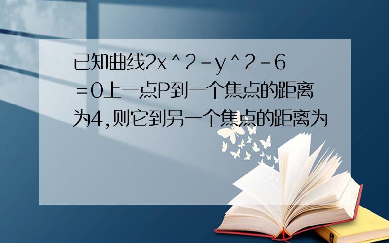 已知曲线2x＾2－y＾2－6＝0上一点P到一个焦点的距离为4,则它到另一个焦点的距离为