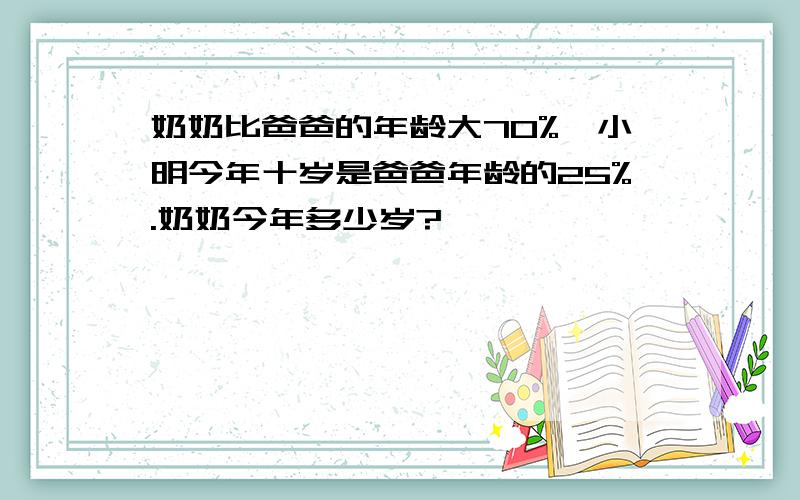 奶奶比爸爸的年龄大70%,小明今年十岁是爸爸年龄的25%.奶奶今年多少岁?