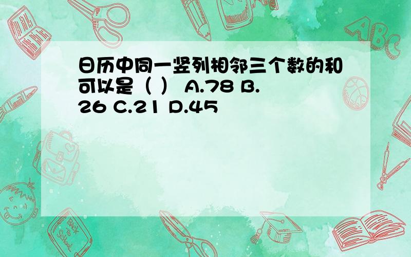 日历中同一竖列相邻三个数的和可以是（ ） A.78 B.26 C.21 D.45