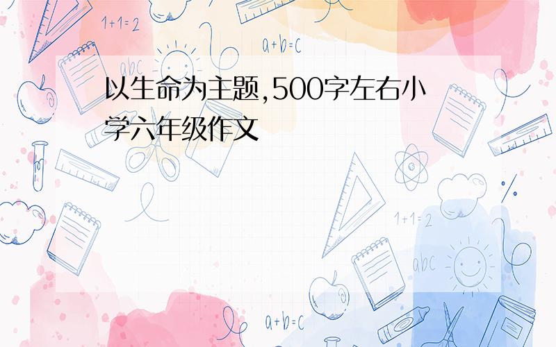 以生命为主题,500字左右小学六年级作文