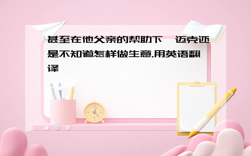 甚至在他父亲的帮助下,迈克还是不知道怎样做生意.用英语翻译