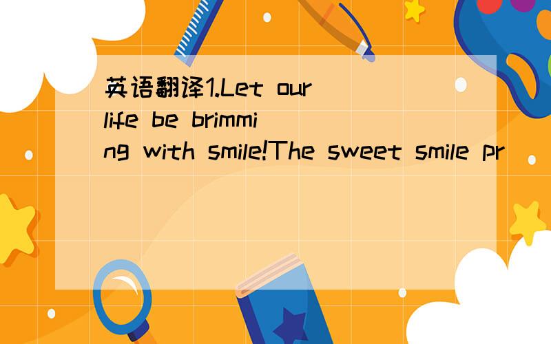 英语翻译1.Let our life be brimming with smile!The sweet smile pr