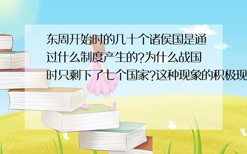 东周开始时的几十个诸侯国是通过什么制度产生的?为什么战国时只剩下了七个国家?这种现象的积极现象是什么?