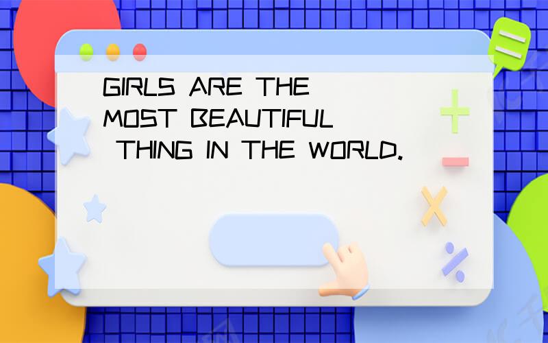 GIRLS ARE THE MOST BEAUTIFUL THING IN THE WORLD.