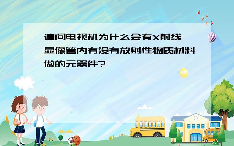 请问电视机为什么会有X射线,显像管内有没有放射性物质材料做的元器件?