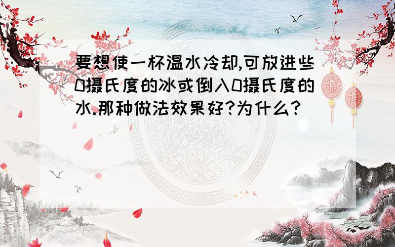 要想使一杯温水冷却,可放进些0摄氏度的冰或倒入0摄氏度的水.那种做法效果好?为什么?