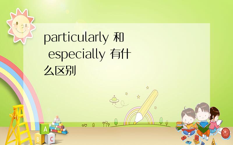 particularly 和 especially 有什么区别