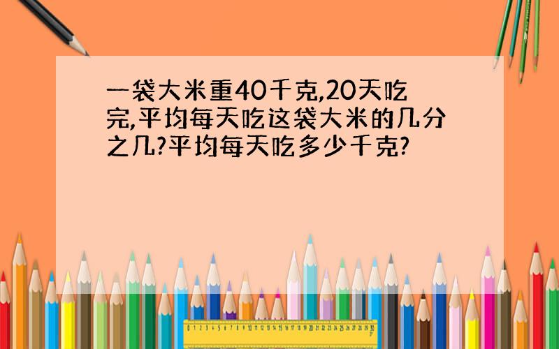 一袋大米重40千克,20天吃完,平均每天吃这袋大米的几分之几?平均每天吃多少千克?