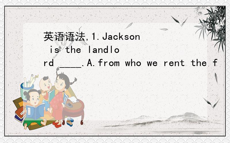 英语语法,1.Jackson is the landlord ____.A.from who we rent the f