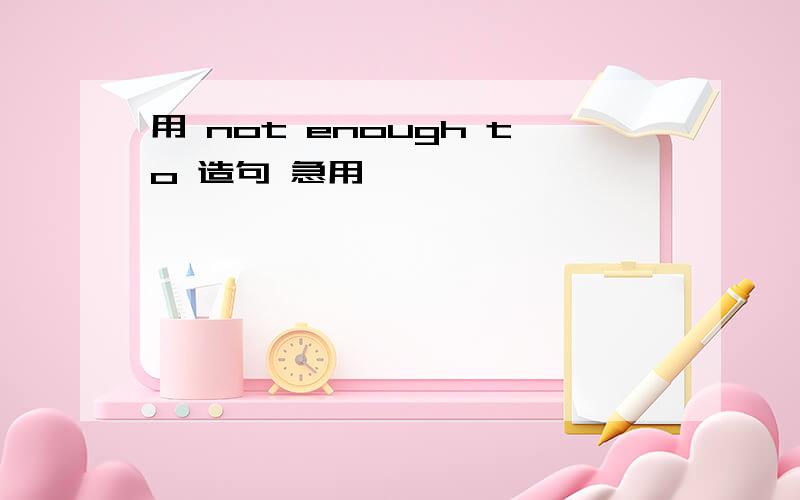 用 not enough to 造句 急用