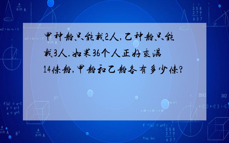 甲种船只能载2人,乙种船只能载3人.如果36个人正好乘满14条船,甲船和乙船各有多少条?