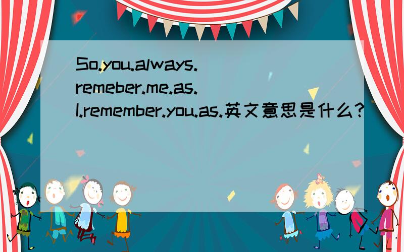 So.you.always.remeber.me.as.I.remember.you.as.英文意思是什么?