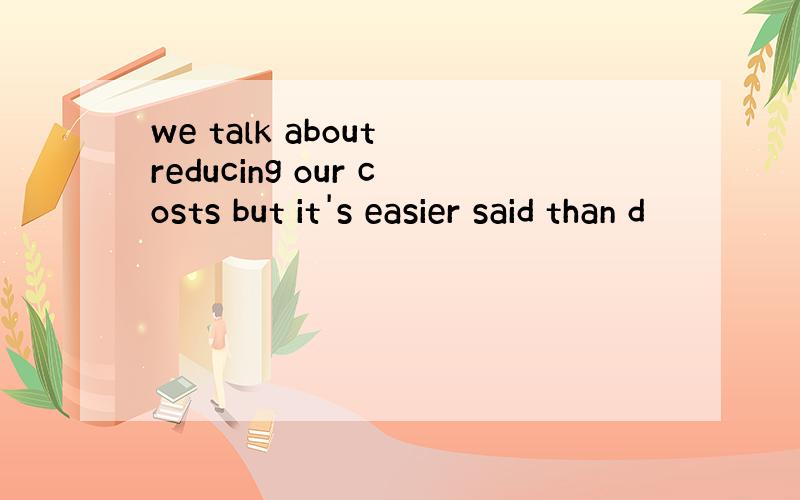 we talk about reducing our costs but it's easier said than d