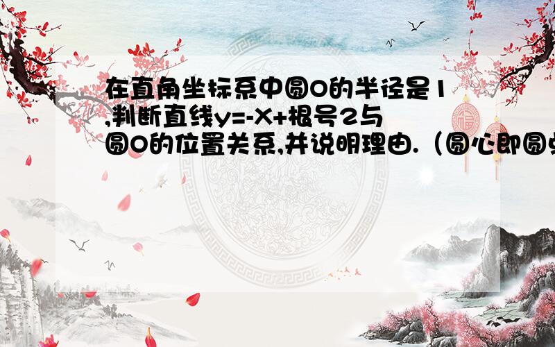 在直角坐标系中圆O的半径是1,判断直线y=-X+根号2与圆O的位置关系,并说明理由.（圆心即圆点）