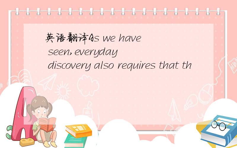 英语翻译As we have seen,everyday discovery also requires that th