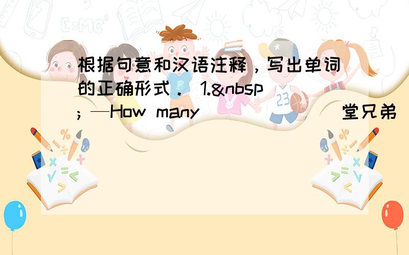 根据句意和汉语注释，写出单词的正确形式。 1.  —How many ______(堂兄弟) do you h