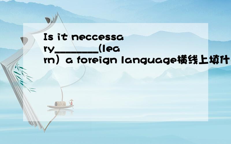 Is it neccessary________(learn）a foreign language横线上填什么