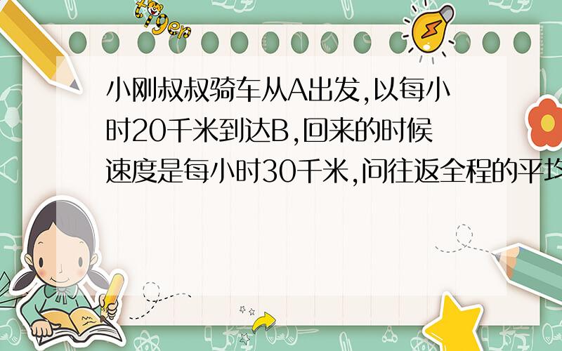 小刚叔叔骑车从A出发,以每小时20千米到达B,回来的时候速度是每小时30千米,问往返全程的平均速度是多少