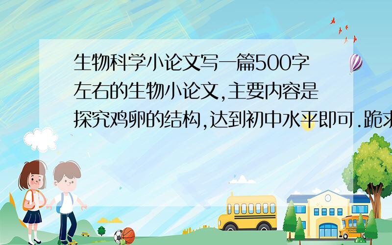 生物科学小论文写一篇500字左右的生物小论文,主要内容是探究鸡卵的结构,达到初中水平即可.跪求哥哥姐姐帮帮忙.谢谢 最好