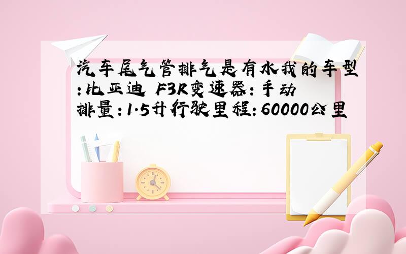 汽车尾气管排气是有水我的车型：比亚迪 F3R变速器：手动排量：1.5升行驶里程：60000公里