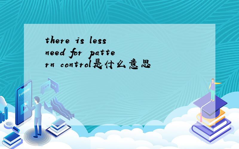 there is less need for pattern control是什么意思