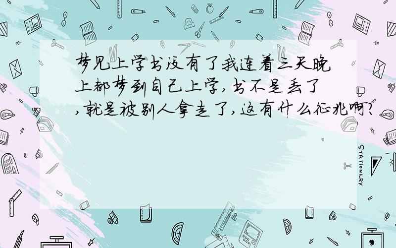 梦见上学书没有了我连着三天晚上都梦到自己上学,书不是丢了,就是被别人拿走了,这有什么征兆啊?