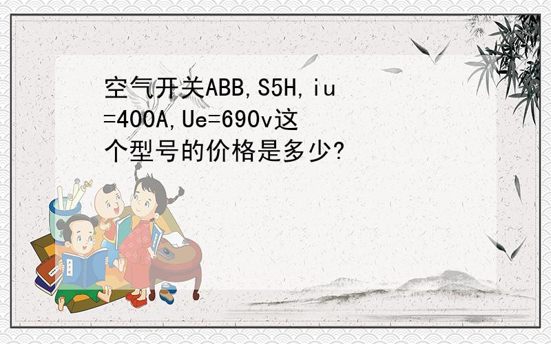 空气开关ABB,S5H,iu=400A,Ue=690v这个型号的价格是多少?