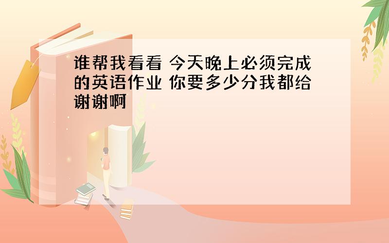 谁帮我看看 今天晚上必须完成的英语作业 你要多少分我都给谢谢啊