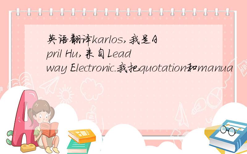 英语翻译karlos,我是April Hu,来自Leadway Electronic.我把quotation和manua