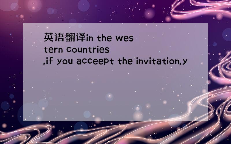 英语翻译in the western countries,if you acceept the invitation,y