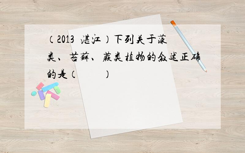 （2013•湛江）下列关于藻类、苔藓、蕨类植物的叙述正确的是（　　）