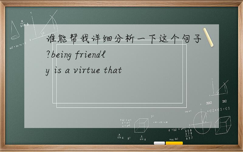 谁能帮我详细分析一下这个句子?being friendly is a virtue that