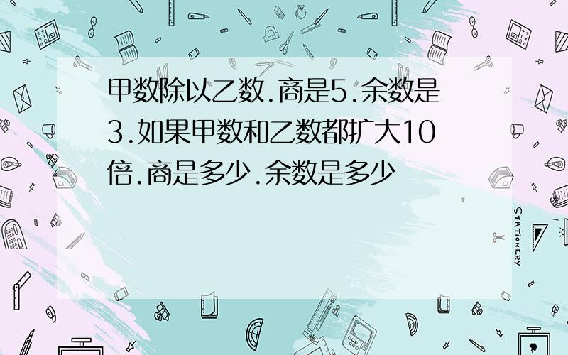 甲数除以乙数.商是5.余数是3.如果甲数和乙数都扩大10倍.商是多少.余数是多少