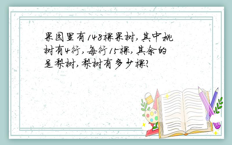 果园里有148棵果树,其中桃树有4行,每行15棵,其余的是梨树,梨树有多少棵?