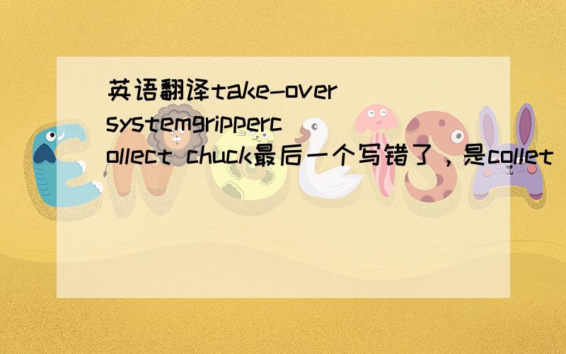 英语翻译take-over systemgrippercollect chuck最后一个写错了，是collet chuc