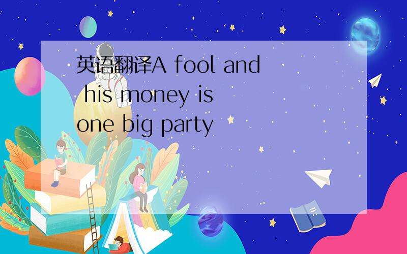 英语翻译A fool and his money is one big party