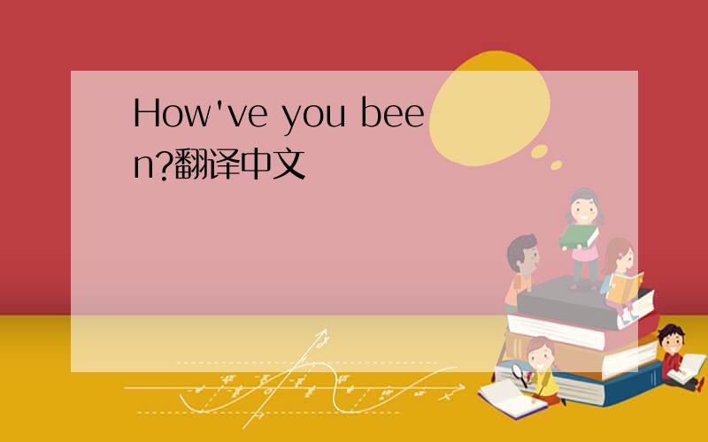 How've you been?翻译中文