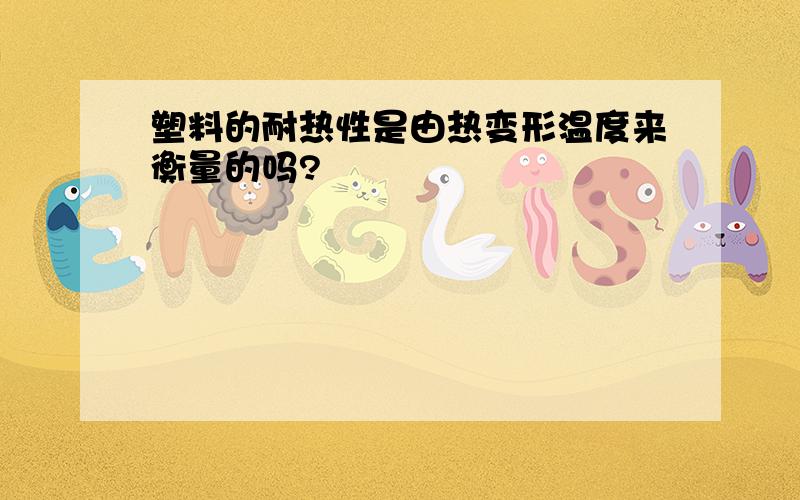 塑料的耐热性是由热变形温度来衡量的吗?