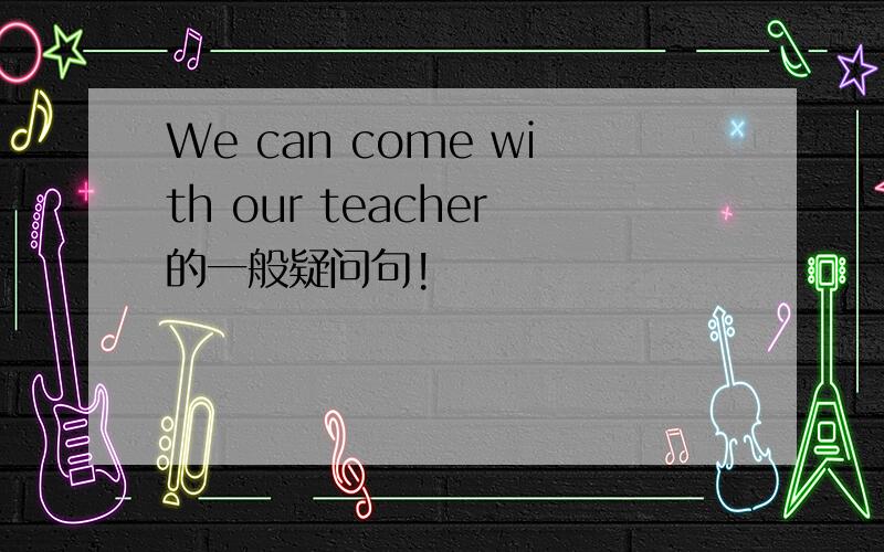 We can come with our teacher的一般疑问句!