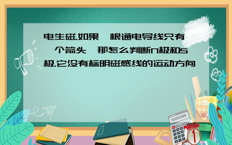 电生磁.如果一根通电导线只有一个箭头,那怎么判断N极和S极.它没有标明磁感线的运动方向