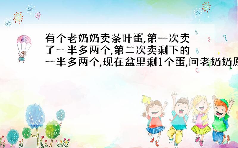 有个老奶奶卖茶叶蛋,第一次卖了一半多两个,第二次卖剩下的一半多两个,现在盆里剩1个蛋,问老奶奶原来有多少个茶叶蛋?