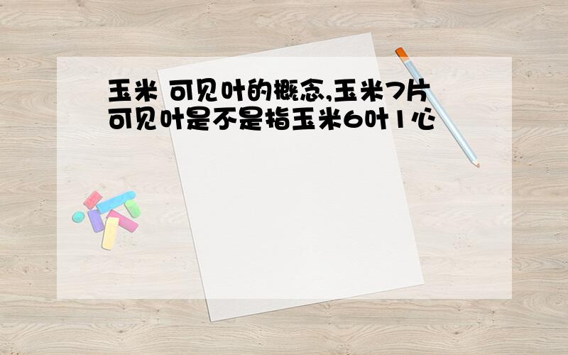 玉米 可见叶的概念,玉米7片可见叶是不是指玉米6叶1心