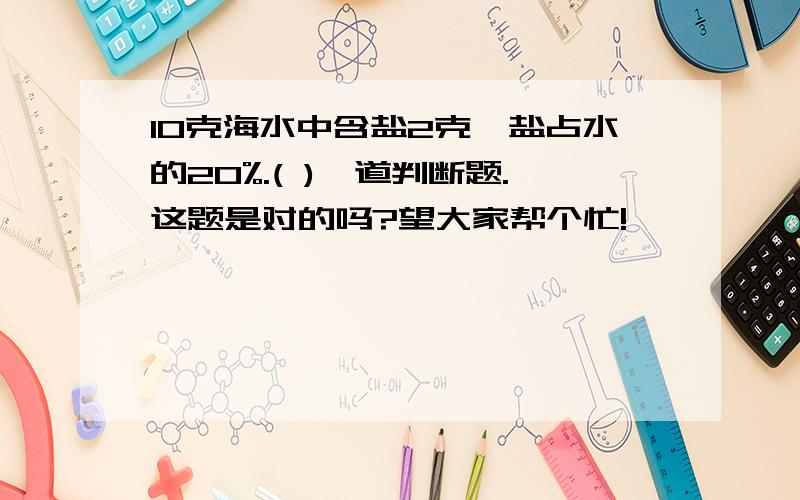 10克海水中含盐2克,盐占水的20%.( )一道判断题.这题是对的吗?望大家帮个忙!