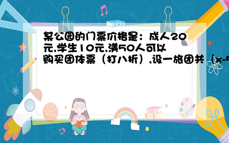 某公园的门票价格是：成人20元,学生10元,满50人可以购买团体票（打八折）,设一旅团共（x-50）人,其中学生a人,则