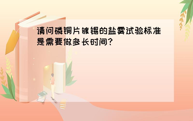 请问磷铜片镀锡的盐雾试验标准是需要做多长时间?