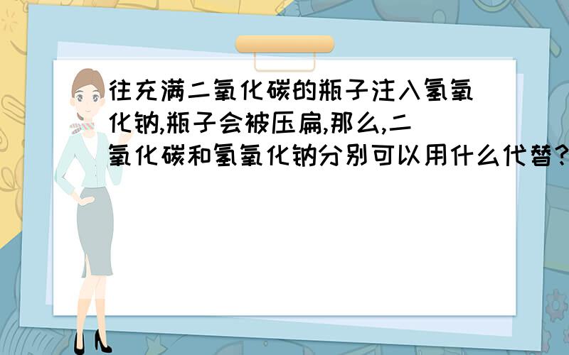 往充满二氧化碳的瓶子注入氢氧化钠,瓶子会被压扁,那么,二氧化碳和氢氧化钠分别可以用什么代替?