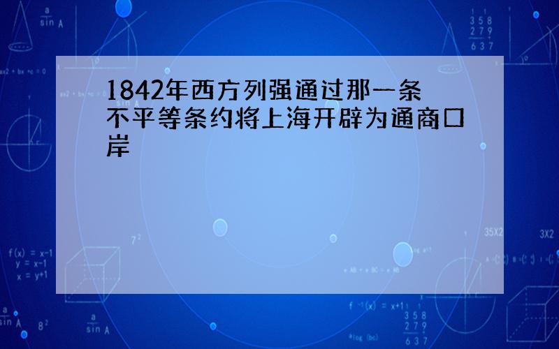 1842年西方列强通过那一条不平等条约将上海开辟为通商口岸