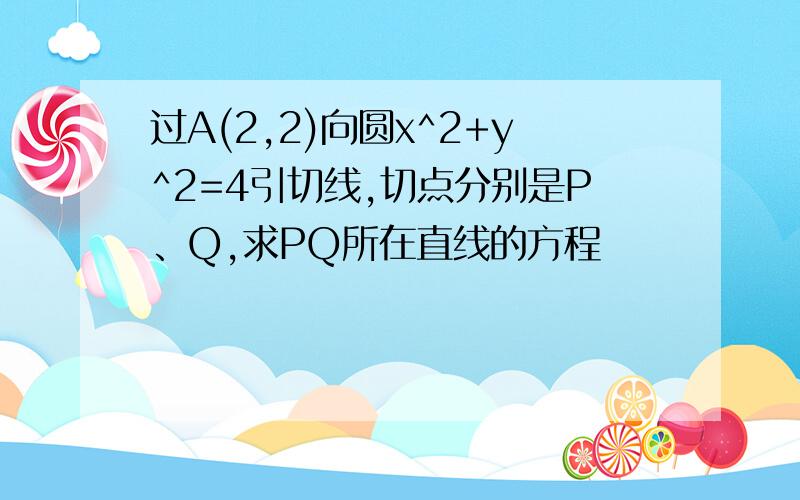 过A(2,2)向圆x^2+y^2=4引切线,切点分别是P、Q,求PQ所在直线的方程